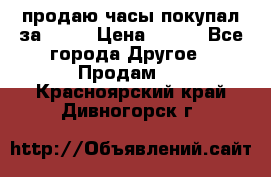 продаю часы покупал за 1500 › Цена ­ 500 - Все города Другое » Продам   . Красноярский край,Дивногорск г.